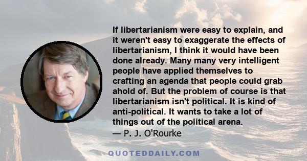 If libertarianism were easy to explain, and it weren't easy to exaggerate the effects of libertarianism, I think it would have been done already. Many many very intelligent people have applied themselves to crafting an