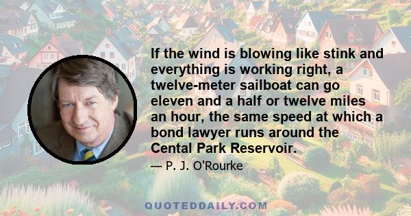 If the wind is blowing like stink and everything is working right, a twelve-meter sailboat can go eleven and a half or twelve miles an hour, the same speed at which a bond lawyer runs around the Cental Park Reservoir.