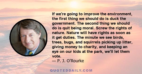 If we're going to improve the environment, the first thing we should do is duck the government. The second thing we should do is quit being moral. Screw the rights of nature. Nature will have rights as soon as it get