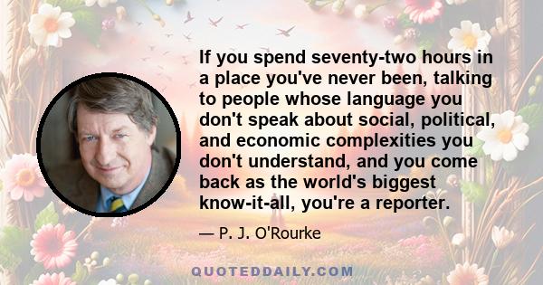 If you spend seventy-two hours in a place you've never been, talking to people whose language you don't speak about social, political, and economic complexities you don't understand, and you come back as the world's