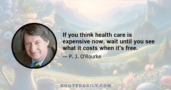 If you think health care is expensive now, wait until you see what it costs when it's free.