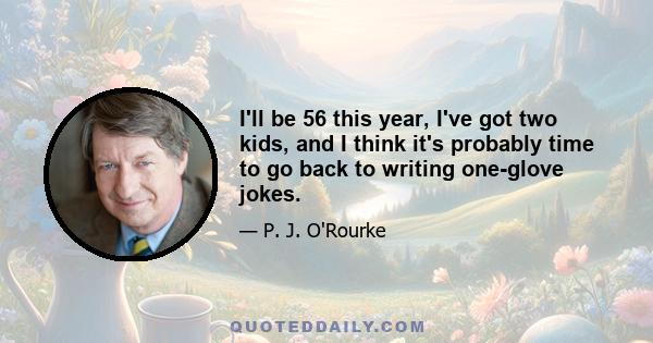 I'll be 56 this year, I've got two kids, and I think it's probably time to go back to writing one-glove jokes.