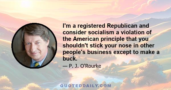 I'm a registered Republican and consider socialism a violation of the American principle that you shouldn't stick your nose in other people's business except to make a buck.