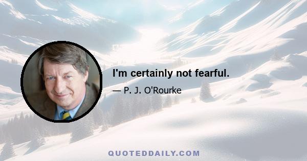 I'm certainly not fearful.