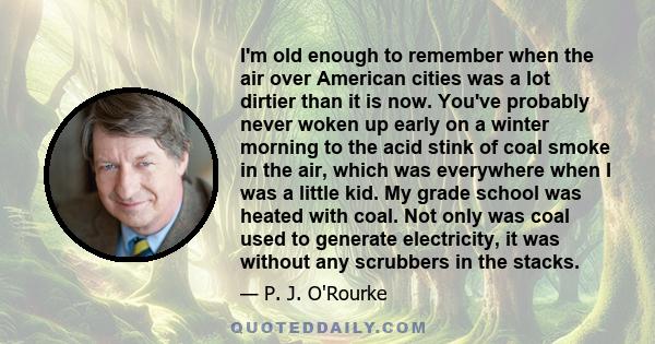 I'm old enough to remember when the air over American cities was a lot dirtier than it is now. You've probably never woken up early on a winter morning to the acid stink of coal smoke in the air, which was everywhere