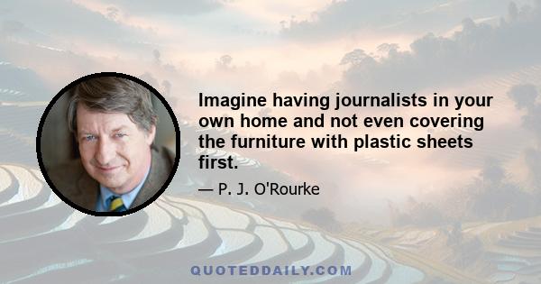 Imagine having journalists in your own home and not even covering the furniture with plastic sheets first.