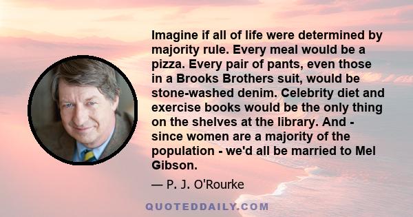 Imagine if all of life were determined by majority rule. Every meal would be a pizza. Every pair of pants, even those in a Brooks Brothers suit, would be stone-washed denim. Celebrity diet and exercise books would be