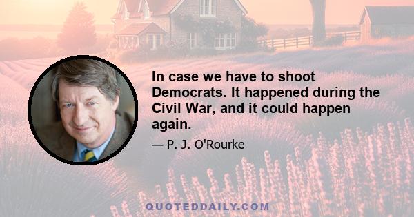 In case we have to shoot Democrats. It happened during the Civil War, and it could happen again.