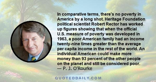 In comparative terms, there's no poverty in America by a long shot. Heritage Foundation political scientist Robert Rector has worked up figures showing that when the official U.S. measure of poverty was developed in