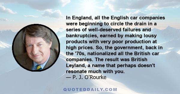 In England, all the English car companies were beginning to circle the drain in a series of well-deserved failures and bankruptcies, earned by making lousy products with very poor production at high prices. So, the