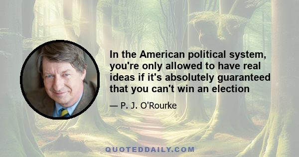 In the American political system, you're only allowed to have real ideas if it's absolutely guaranteed that you can't win an election