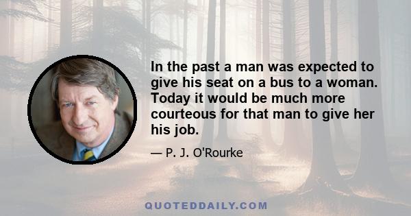 In the past a man was expected to give his seat on a bus to a woman. Today it would be much more courteous for that man to give her his job.