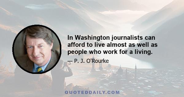 In Washington journalists can afford to live almost as well as people who work for a living.