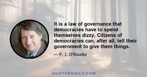 It is a law of governance that democracies have to spend themselves dizzy. Citizens of democracies can, after all, tell their government to give them things.