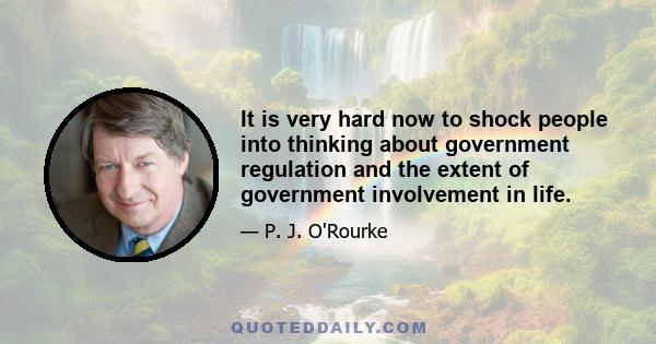 It is very hard now to shock people into thinking about government regulation and the extent of government involvement in life.