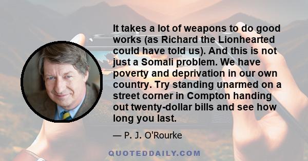 It takes a lot of weapons to do good works (as Richard the Lionhearted could have told us). And this is not just a Somali problem. We have poverty and deprivation in our own country. Try standing unarmed on a street