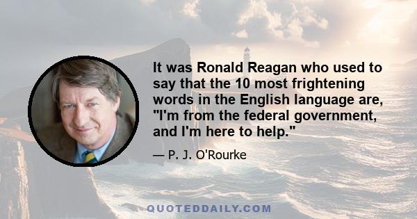 It was Ronald Reagan who used to say that the 10 most frightening words in the English language are, I'm from the federal government, and I'm here to help.