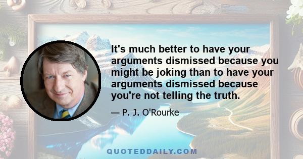 It's much better to have your arguments dismissed because you might be joking than to have your arguments dismissed because you're not telling the truth.