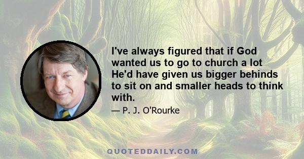 I've always figured that if God wanted us to go to church a lot He'd have given us bigger behinds to sit on and smaller heads to think with.