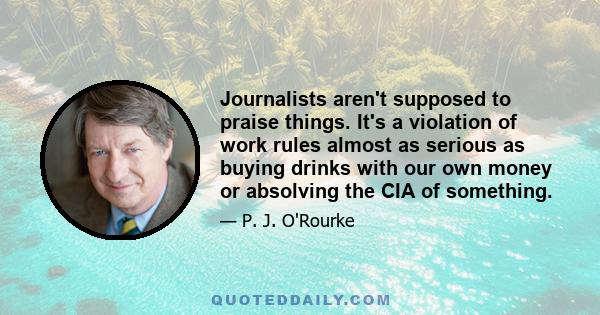 Journalists aren't supposed to praise things. It's a violation of work rules almost as serious as buying drinks with our own money or absolving the CIA of something.