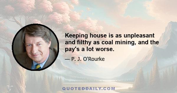 Keeping house is as unpleasant and filthy as coal mining, and the pay's a lot worse.