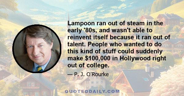 Lampoon ran out of steam in the early '80s, and wasn't able to reinvent itself because it ran out of talent. People who wanted to do this kind of stuff could suddenly make $100,000 in Hollywood right out of college.