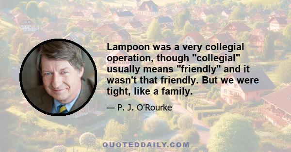 Lampoon was a very collegial operation, though collegial usually means friendly and it wasn't that friendly. But we were tight, like a family.