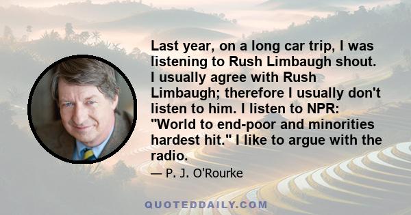 Last year, on a long car trip, I was listening to Rush Limbaugh shout. I usually agree with Rush Limbaugh; therefore I usually don't listen to him. I listen to NPR: World to end-poor and minorities hardest hit. I like