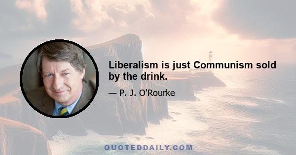 Liberalism is just Communism sold by the drink.