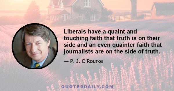 Liberals have a quaint and touching faith that truth is on their side and an even quainter faith that journalists are on the side of truth.