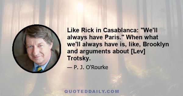 Like Rick in Casablanca: We'll always have Paris. When what we'll always have is, like, Brooklyn and arguments about [Lev] Trotsky.