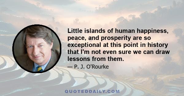 Little islands of human happiness, peace, and prosperity are so exceptional at this point in history that I'm not even sure we can draw lessons from them.