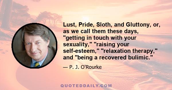 Lust, Pride, Sloth, and Gluttony, or, as we call them these days, getting in touch with your sexuality, raising your self-esteem, relaxation therapy, and being a recovered bulimic.