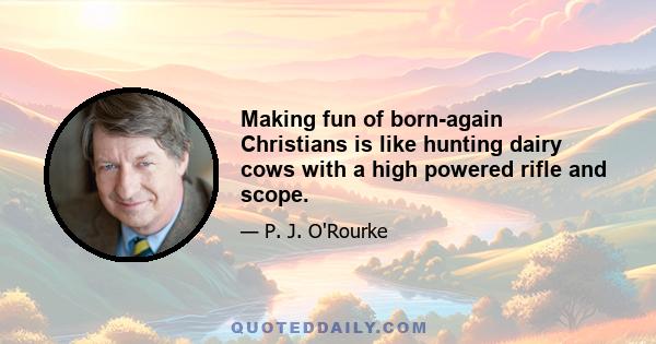 Making fun of born-again Christians is like hunting dairy cows with a high powered rifle and scope.