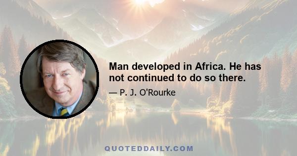 Man developed in Africa. He has not continued to do so there.