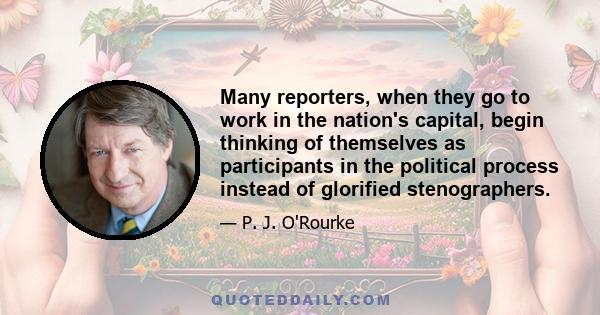 Many reporters, when they go to work in the nation's capital, begin thinking of themselves as participants in the political process instead of glorified stenographers.