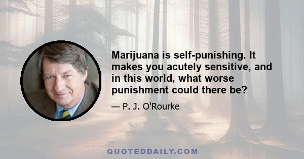 Marijuana is self-punishing. It makes you acutely sensitive, and in this world, what worse punishment could there be?