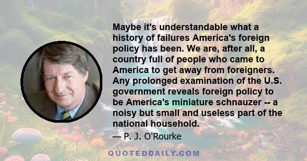 Maybe it's understandable what a history of failures America's foreign policy has been. We are, after all, a country full of people who came to America to get away from foreigners. Any prolonged examination of the U.S.