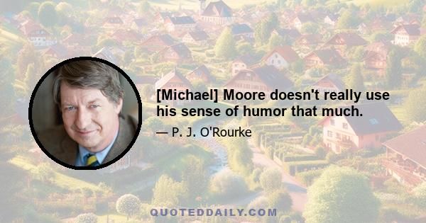 [Michael] Moore doesn't really use his sense of humor that much.