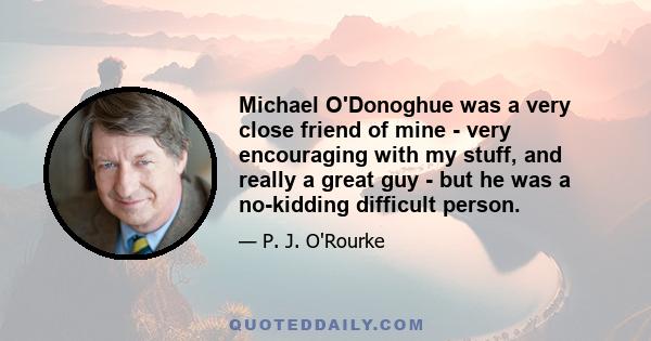 Michael O'Donoghue was a very close friend of mine - very encouraging with my stuff, and really a great guy - but he was a no-kidding difficult person.