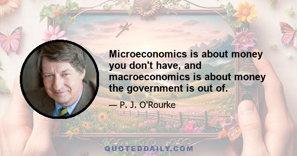 Microeconomics is about money you don't have, and macroeconomics is about money the government is out of.