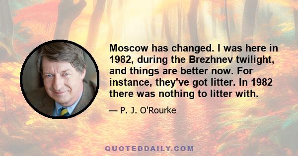 Moscow has changed. I was here in 1982, during the Brezhnev twilight, and things are better now. For instance, they've got litter. In 1982 there was nothing to litter with.