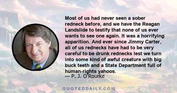 Most of us had never seen a sober redneck before, and we have the Reagan Landslide to testify that none of us ever wants to see one again. It was a horrifying apparition. And ever since Jimmy Carter, all of us rednecks