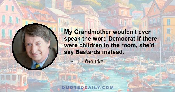 My Grandmother wouldn't even speak the word Democrat if there were children in the room, she'd say Bastards instead.