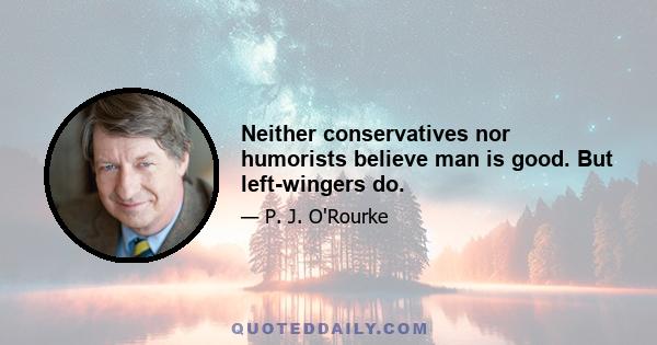 Neither conservatives nor humorists believe man is good. But left-wingers do.