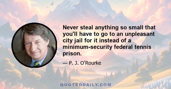 Never steal anything so small that you'll have to go to an unpleasant city jail for it instead of a minimum-security federal tennis prison.