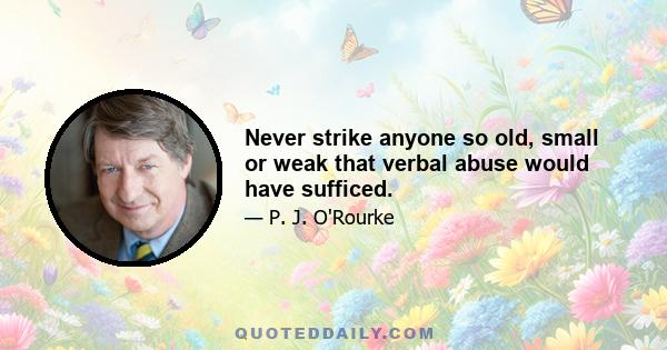 Never strike anyone so old, small or weak that verbal abuse would have sufficed.