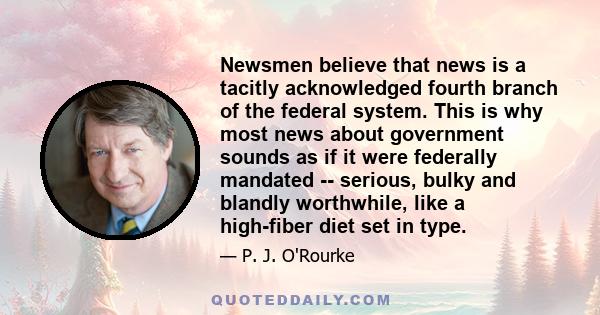 Newsmen believe that news is a tacitly acknowledged fourth branch of the federal system. This is why most news about government sounds as if it were federally mandated -- serious, bulky and blandly worthwhile, like a