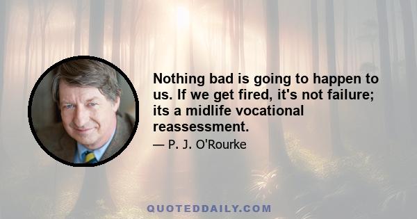 Nothing bad is going to happen to us. If we get fired, it's not failure; its a midlife vocational reassessment.