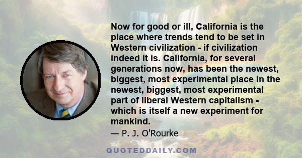 Now for good or ill, California is the place where trends tend to be set in Western civilization - if civilization indeed it is. California, for several generations now, has been the newest, biggest, most experimental